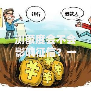 测额度会不会影响征信？一文讲清查询背后的信用秘密