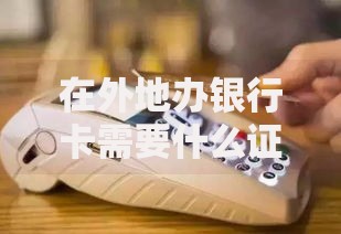 在外地办银行卡需要什么证件？一文说清必备材料和避坑指南