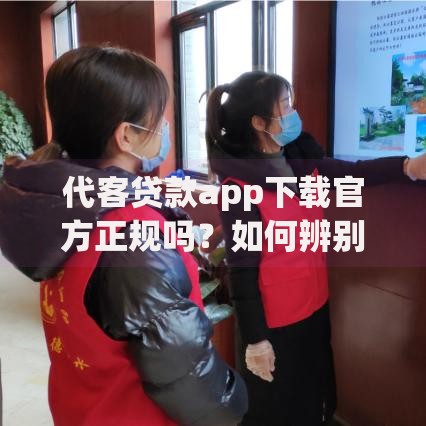 代客贷款app下载官方正规吗？如何辨别官方渠道与风险平台