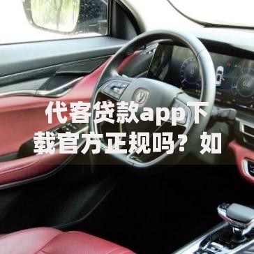代客贷款app下载官方正规吗？如何辨别官方渠道与风险平台