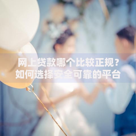网上贷款哪个比较正规？如何选择安全可靠的平台