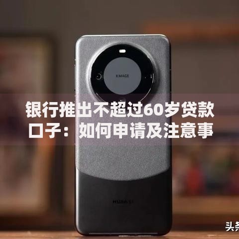 银行推出不超过60岁贷款口子：如何申请及注意事项解析