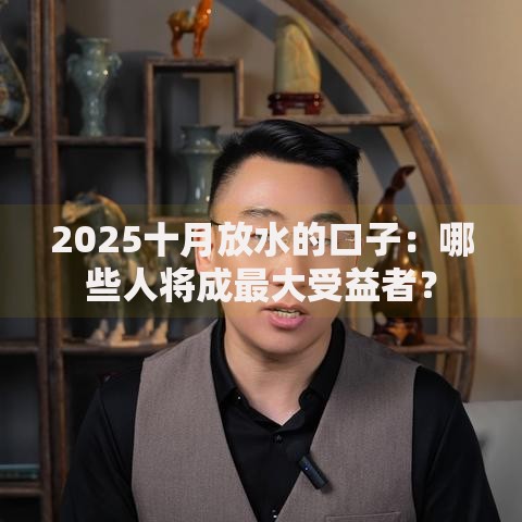 2025十月放水的口子：哪些人将成最大受益者？