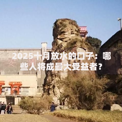 2025十月放水的口子：哪些人将成最大受益者？