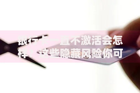 银行卡一直不激活会怎样？这些隐藏风险你可能不知道