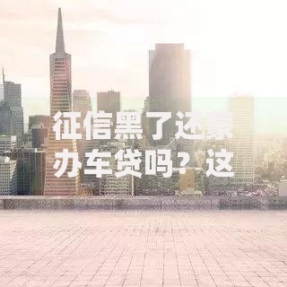 征信黑了还蒙办车贷吗？这五招破解困境