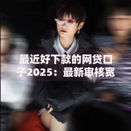 最近好下款的网贷口子2025：最新审核宽松平台推荐