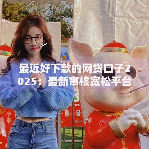 最近好下款的网贷口子2025：最新审核宽松平台推荐
