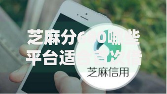 芝麻分680哪些平台适合首次借款？最新低门槛渠道推荐