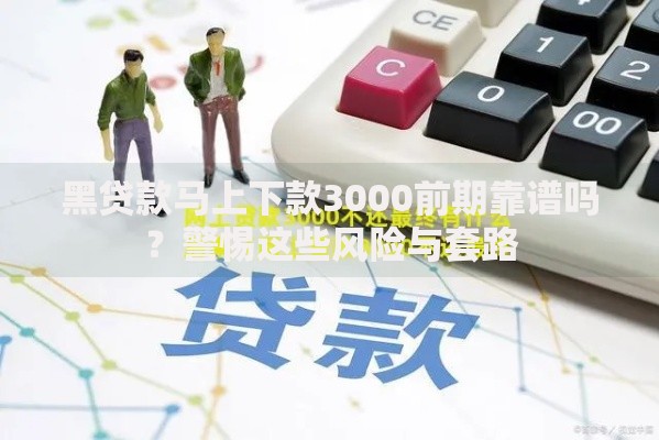 黑贷款马上下款3000前期靠谱吗？警惕这些风险与套路