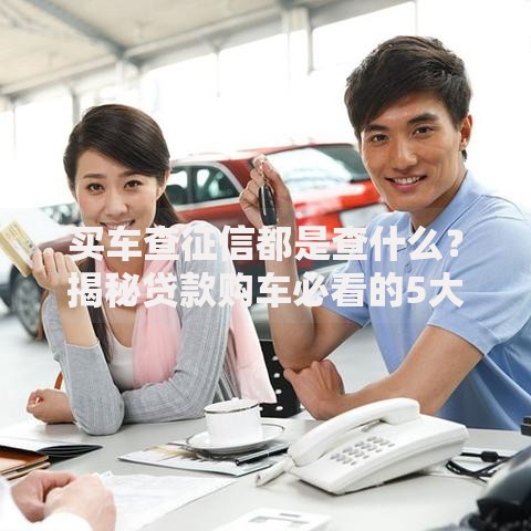 买车查征信都是查什么？揭秘贷款购车必看的5大重点