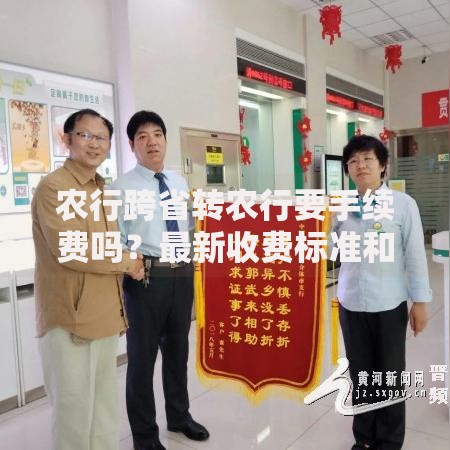 农行跨省转农行要手续费吗？最新收费标准和省钱技巧来啦