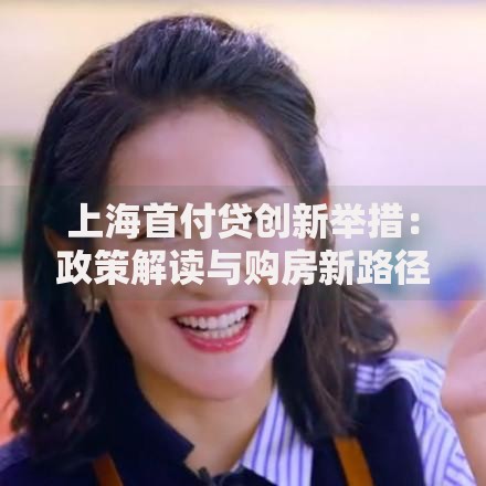 上海首付贷创新举措：政策解读与购房新路径分析