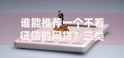 谁能推荐一个不看征信的网贷？三类隐藏渠道深度解析