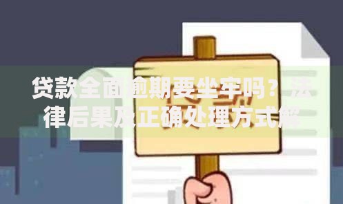 贷款全面逾期要坐牢吗？法律后果及正确处理方式解析
