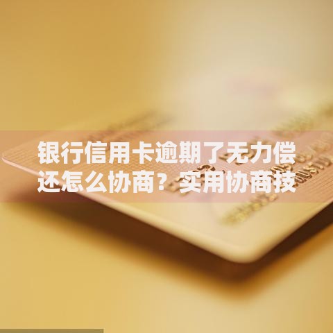 银行信用卡逾期了无力偿还怎么协商？实用协商技巧与解决方案分享