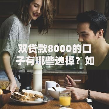 双贷款8000的口子有哪些选择?如何避免风险? 双贷款8000的口子有哪些选择?如何避免风险?