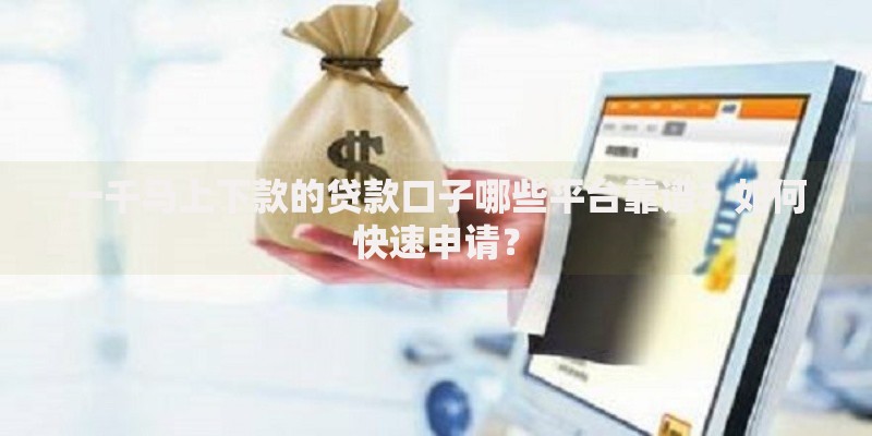 一千马上下款的贷款口子哪些平台靠谱？如何快速申请？