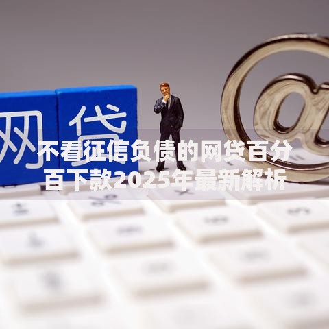 不看征信负债的网贷百分百下款2025年最新解析