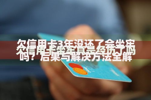 欠信用卡3年没还了会坐牢吗？后果与解决方法全解析