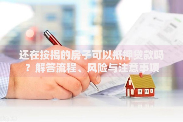 还在按揭的房子可以抵押贷款吗？解答流程、风险与注意事项