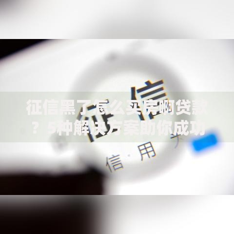 征信黑了怎么买房啊贷款？5种解决方案助你成功申请房贷