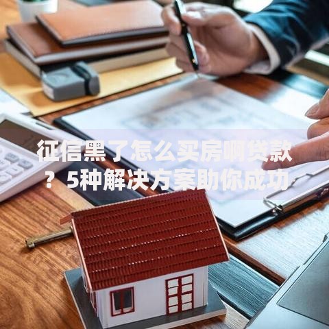 征信黑了怎么买房啊贷款？5种解决方案助你成功申请房贷