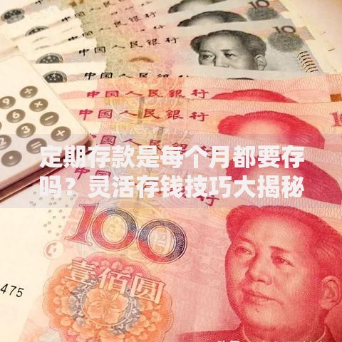定期存款是每个月都要存吗？灵活存钱技巧大揭秘