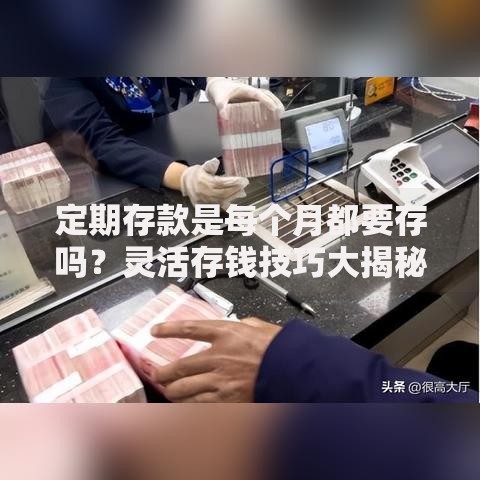 定期存款是每个月都要存吗？灵活存钱技巧大揭秘