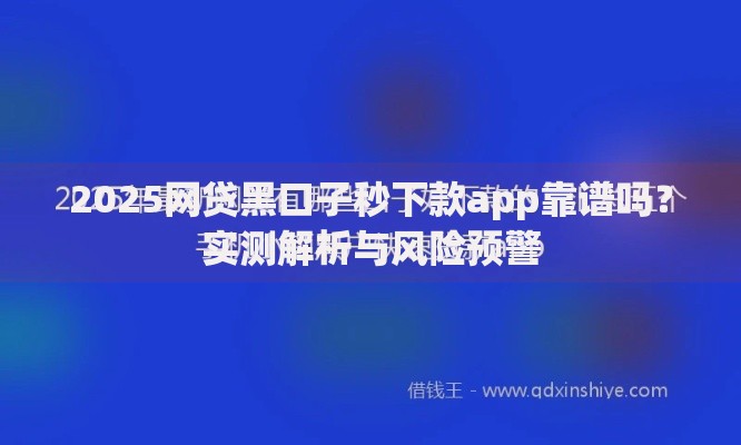 2025网贷黑口子秒下款app靠谱吗？实测解析与风险预警