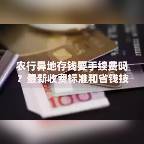 农行异地存钱要手续费吗？最新收费标准和省钱技巧全解析