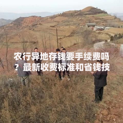 农行异地存钱要手续费吗？最新收费标准和省钱技巧全解析