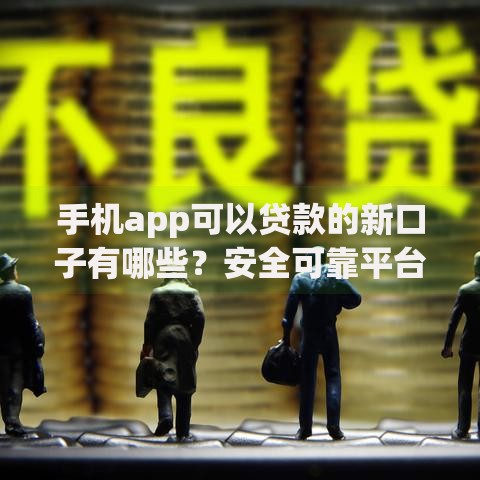 手机app可以贷款的新口子有哪些？安全可靠平台推荐