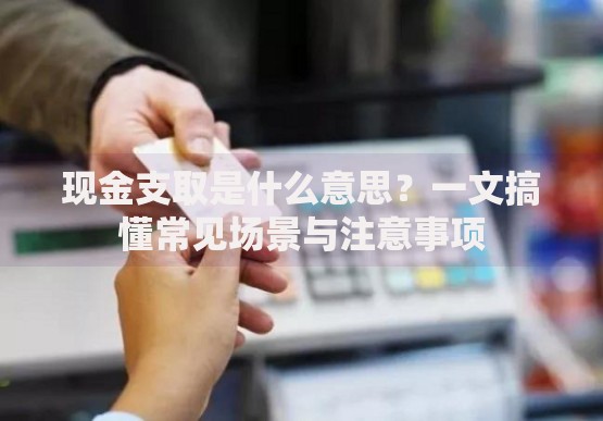 现金支取是什么意思？一文搞懂常见场景与注意事项