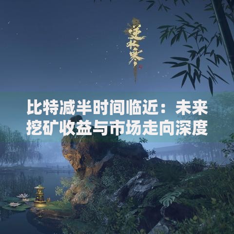 比特减半时间临近：未来挖矿收益与市场走向深度解析