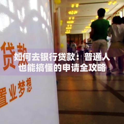 如何去银行贷款：普通人也能搞懂的申请全攻略