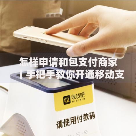 怎样申请和包支付商家｜手把手教你开通移动支付服务