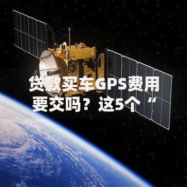 贷款买车GPS费用要交吗？这5个“坑”现在知道还不晚！