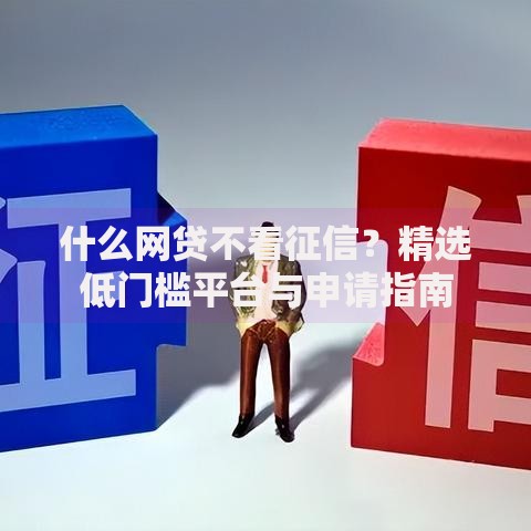 什么网贷不看征信？精选低门槛平台与申请指南