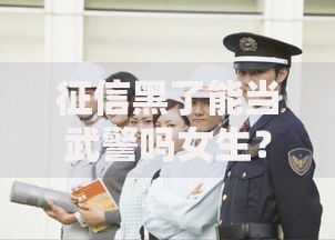 征信黑了能当武警吗女生？职业要求与信用修复解析