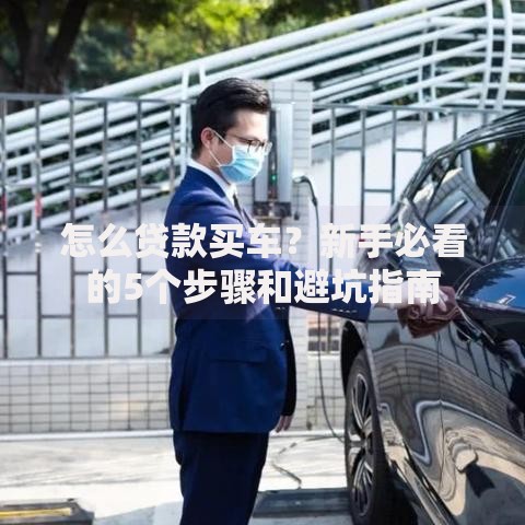 怎么贷款买车？新手必看的5个步骤和避坑指南