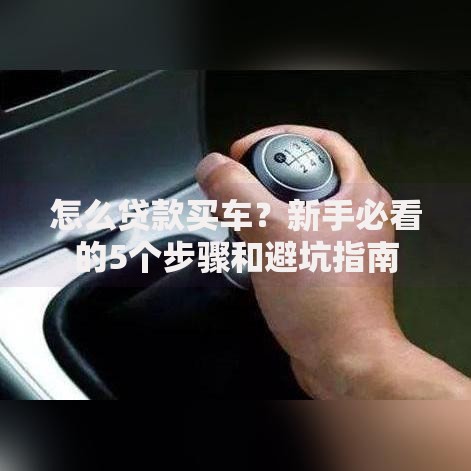 怎么贷款买车？新手必看的5个步骤和避坑指南