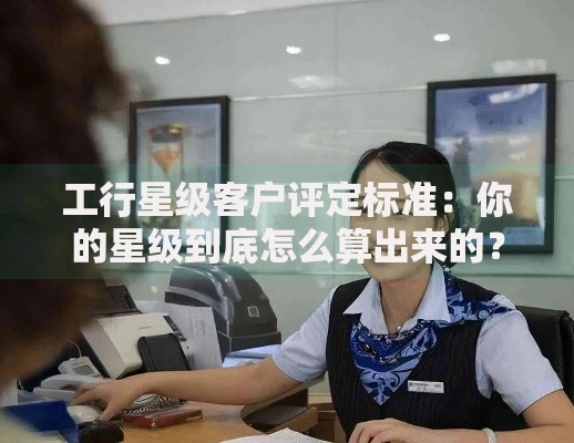 工行星级客户评定标准：你的星级到底怎么算出来的？