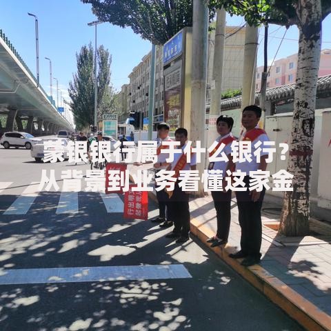 蒙银银行属于什么银行？从背景到业务看懂这家金融机构