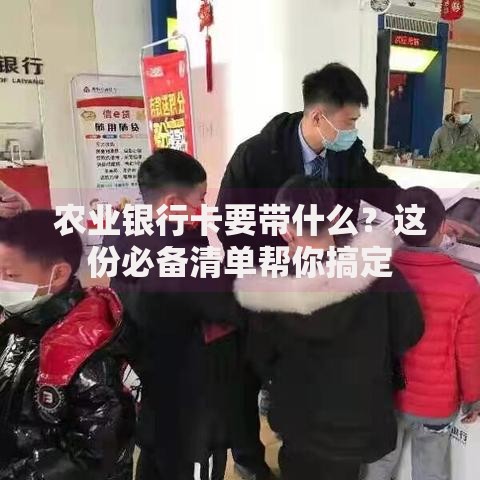 农业银行卡要带什么？这份必备清单帮你搞定