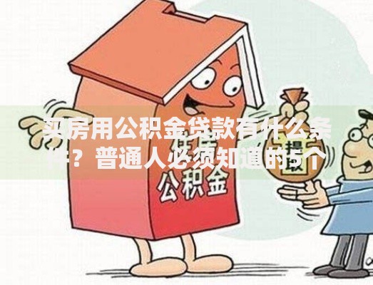 买房用公积金贷款有什么条件？普通人必须知道的5个关键点