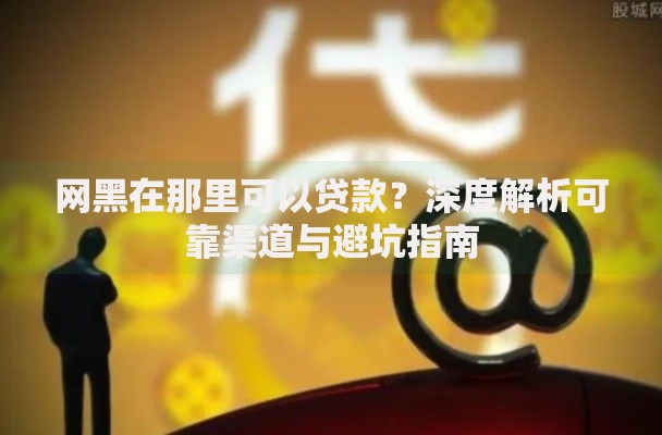 网黑在那里可以贷款?深度解析可靠渠道与避坑指南 网黑在那里可以贷款?深度解析可靠渠道与避坑指南