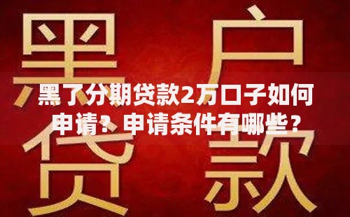 黑了分期贷款2万口子如何申请？申请条件有哪些？
