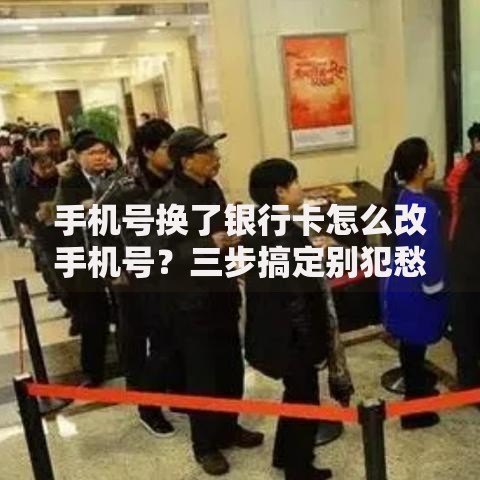 手机号换了银行卡怎么改手机号？三步搞定别犯愁