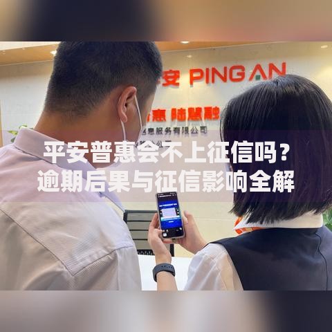 平安普惠会不上征信吗？逾期后果与征信影响全解析